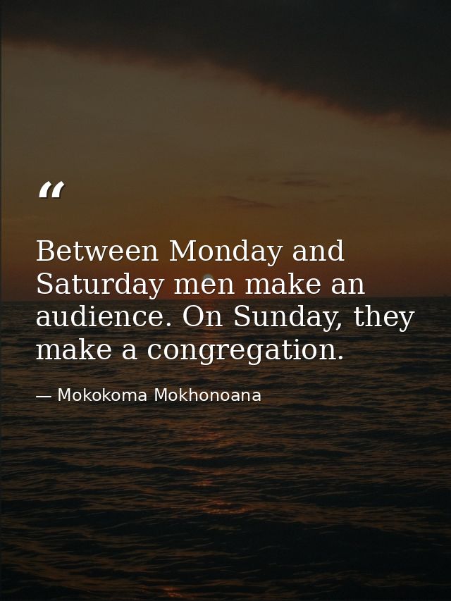 Between Monday and Saturday men make an audience. On Sunday, they make a congregation. — Mokokoma Mokhonoana