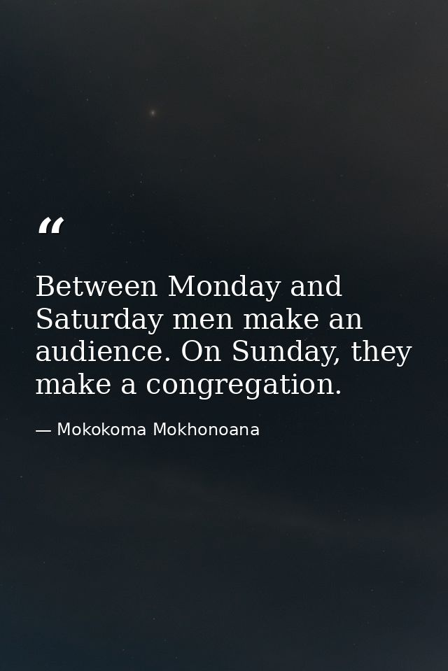 Between Monday and Saturday men make an audience. On Sunday, they make a congregation. — Mokokoma Mokhonoana