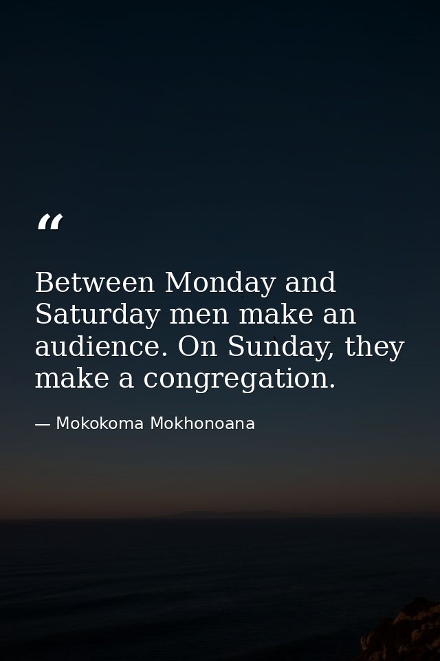Between Monday and Saturday men make an audience. On Sunday, they make a congregation. — Mokokoma Mokhonoana