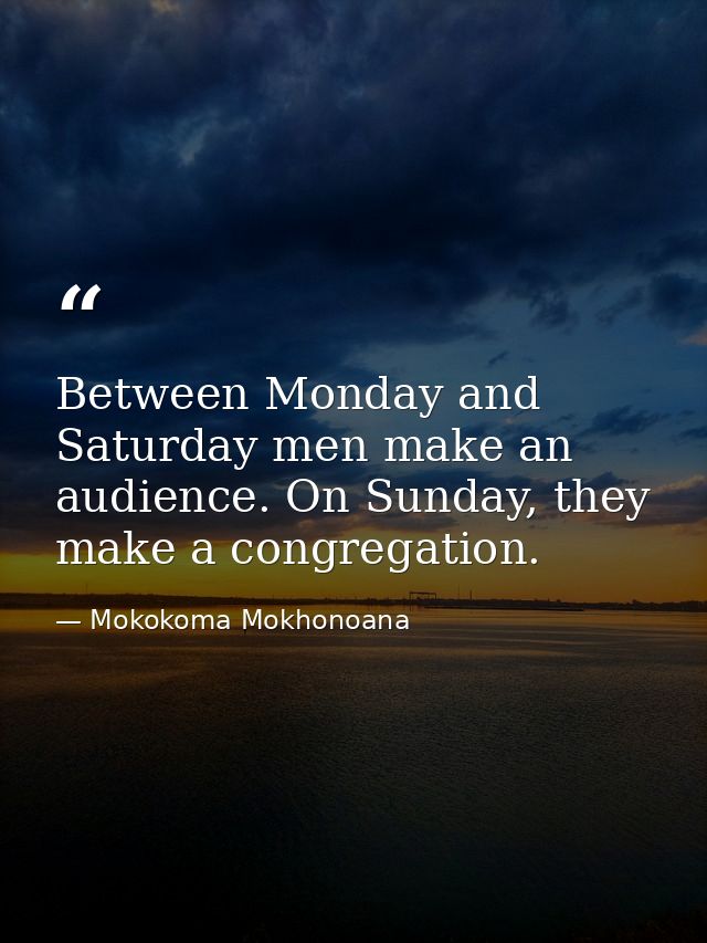 Between Monday and Saturday men make an audience. On Sunday, they make a congregation. — Mokokoma Mokhonoana
