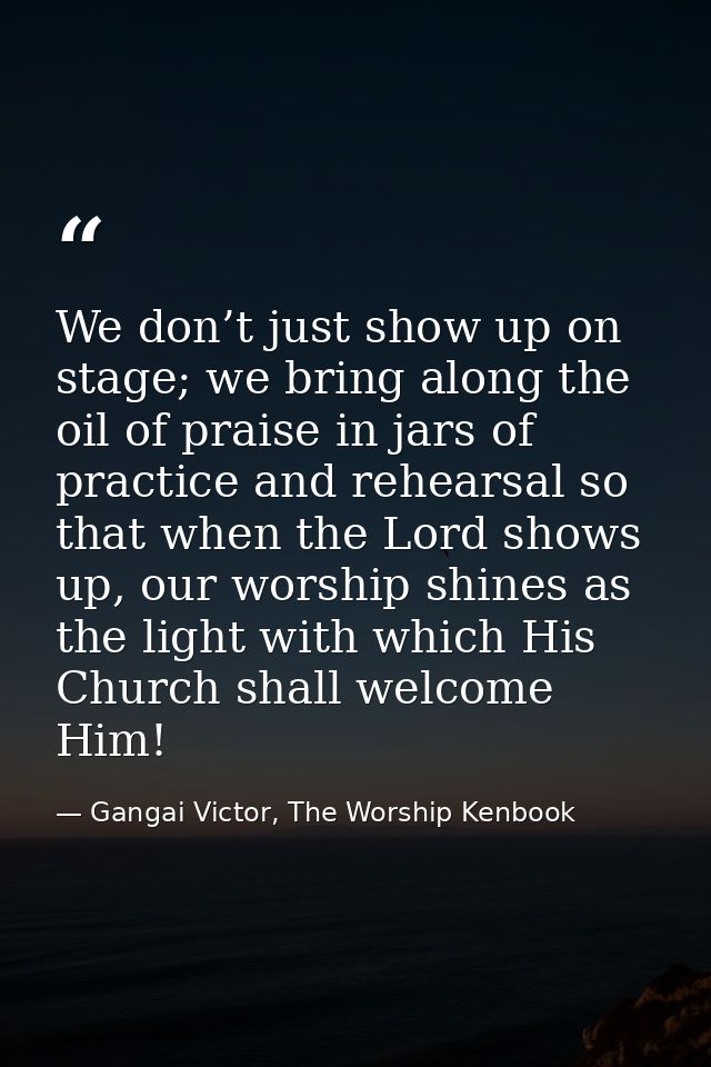 We don’t just show up on stage; we bring along the oil of praise in jars of practice and rehearsal so that when the Lord — Gangai Victor, The Worship Kenbook