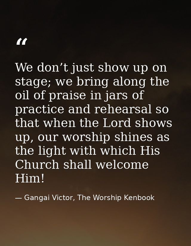 We don’t just show up on stage; we bring along the oil of praise in jars of practice and rehearsal so that when the Lord — Gangai Victor, The Worship Kenbook