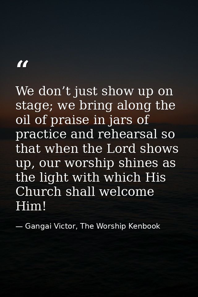 We don’t just show up on stage; we bring along the oil of praise in jars of practice and rehearsal so that when the Lord — Gangai Victor, The Worship Kenbook