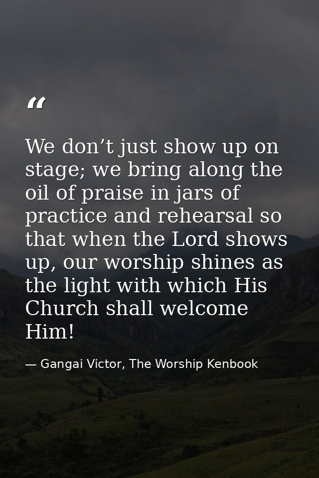 We don’t just show up on stage; we bring along the oil of praise in jars of practice and rehearsal so that when the Lord — Gangai Victor, The Worship Kenbook