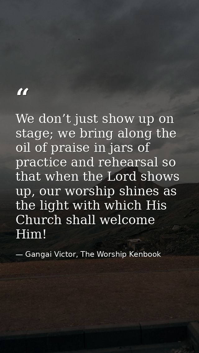 We don’t just show up on stage; we bring along the oil of praise in jars of practice and rehearsal so that when the Lord — Gangai Victor, The Worship Kenbook