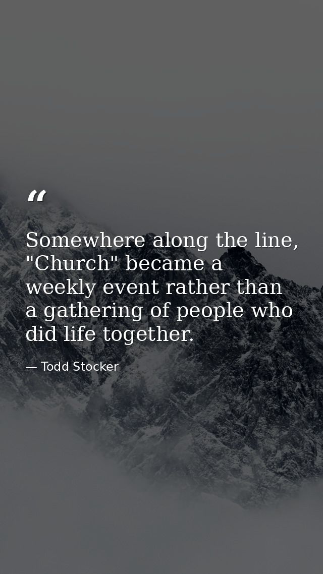 Somewhere along the line, "Church" became a weekly event rather than a gathering of people who did life together. — Todd Stocker