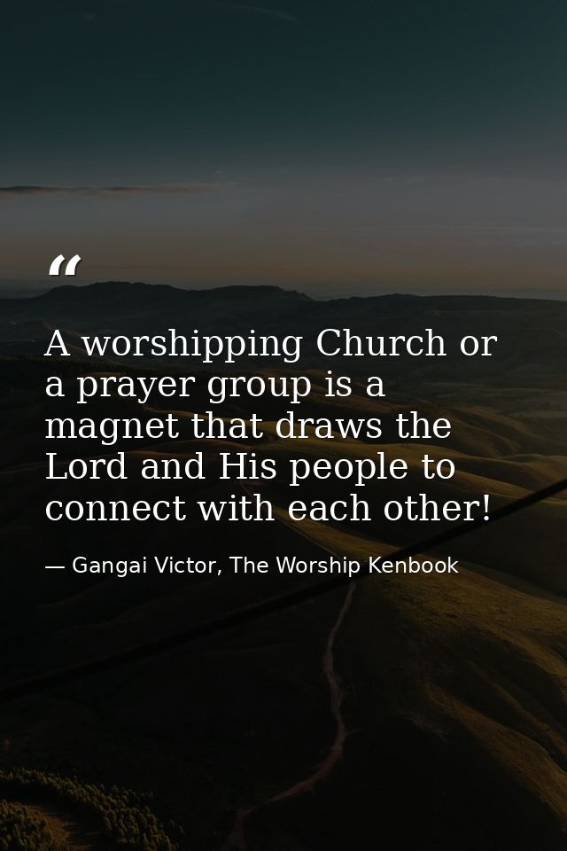 A worshipping Church or a prayer group is a magnet that draws the Lord and His people to connect with each other! — Gangai Victor, The Worship Kenbook