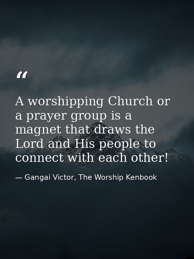 A worshipping Church or a prayer group is a magnet that draws the Lord and His people to connect with each other! — Gangai Victor, The Worship Kenbook
