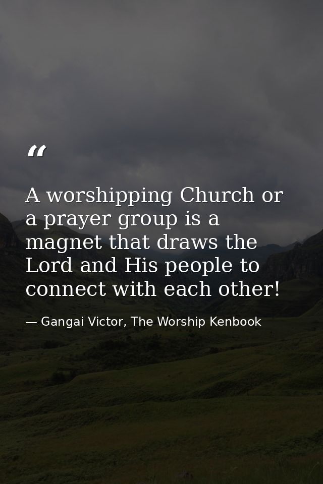A worshipping Church or a prayer group is a magnet that draws the Lord and His people to connect with each other! — Gangai Victor, The Worship Kenbook