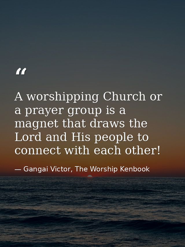 A worshipping Church or a prayer group is a magnet that draws the Lord and His people to connect with each other! — Gangai Victor, The Worship Kenbook