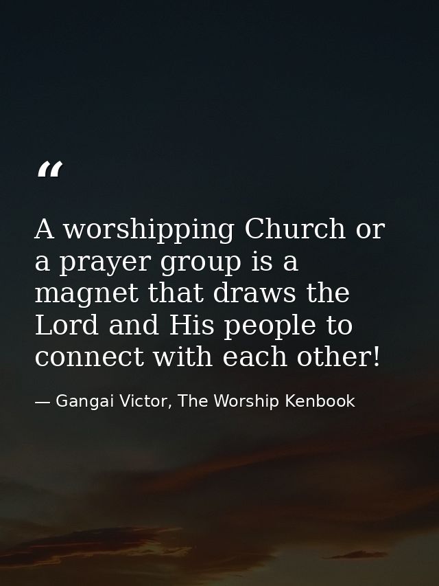 A worshipping Church or a prayer group is a magnet that draws the Lord and His people to connect with each other! — Gangai Victor, The Worship Kenbook