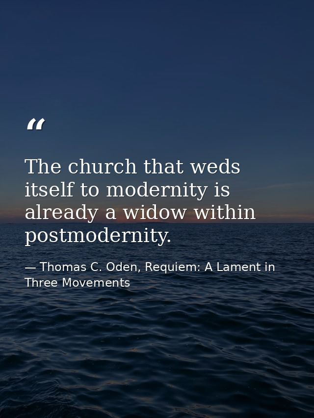 The church that weds itself to modernity is already a widow within postmodernity. — Thomas C. Oden, Requiem: A Lament in Three Movements