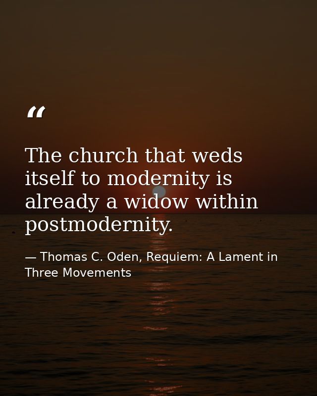 The church that weds itself to modernity is already a widow within postmodernity. — Thomas C. Oden, Requiem: A Lament in Three Movements