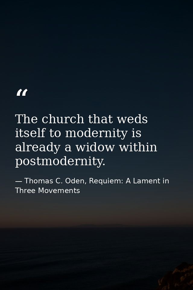 The church that weds itself to modernity is already a widow within postmodernity. — Thomas C. Oden, Requiem: A Lament in Three Movements