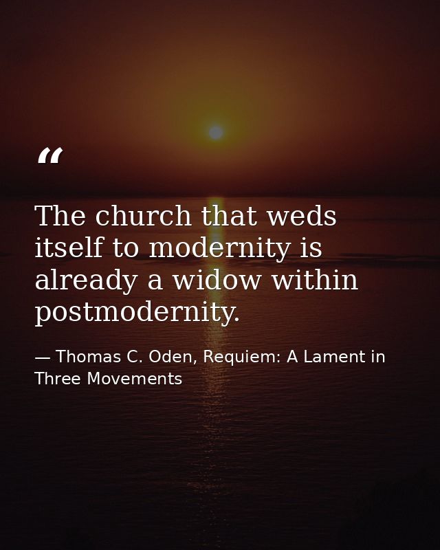The church that weds itself to modernity is already a widow within postmodernity. — Thomas C. Oden, Requiem: A Lament in Three Movements