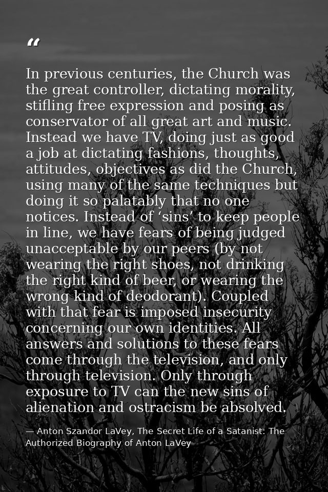 In previous centuries, the Church was the great controller, dictating morality, stifling free expression and posing as c — Anton Szandor LaVey, The Secret Life of a Satanist: The Authorized Biography of Anton LaVey