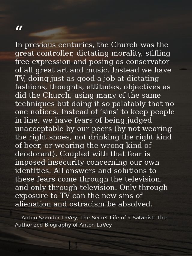 In previous centuries, the Church was the great controller, dictating morality, stifling free expression and posing as c — Anton Szandor LaVey, The Secret Life of a Satanist: The Authorized Biography of Anton LaVey