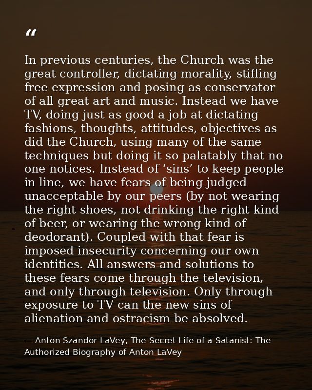 In previous centuries, the Church was the great controller, dictating morality, stifling free expression and posing as c — Anton Szandor LaVey, The Secret Life of a Satanist: The Authorized Biography of Anton LaVey