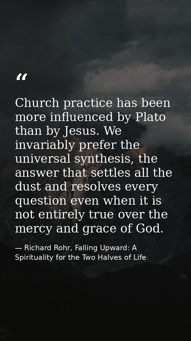 Church practice has been more influenced by Plato than by Jesus. We invariably prefer the universal synthesis, the answe — Richard Rohr, Falling Upward: A Spirituality for the Two Halves of Life