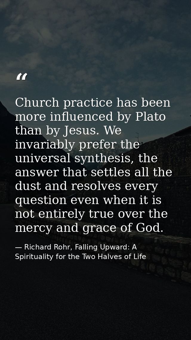 Church practice has been more influenced by Plato than by Jesus. We invariably prefer the universal synthesis, the answe — Richard Rohr, Falling Upward: A Spirituality for the Two Halves of Life