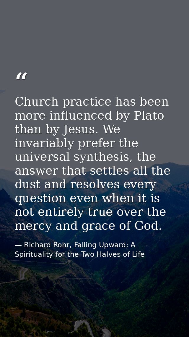 Church practice has been more influenced by Plato than by Jesus. We invariably prefer the universal synthesis, the answe — Richard Rohr, Falling Upward: A Spirituality for the Two Halves of Life