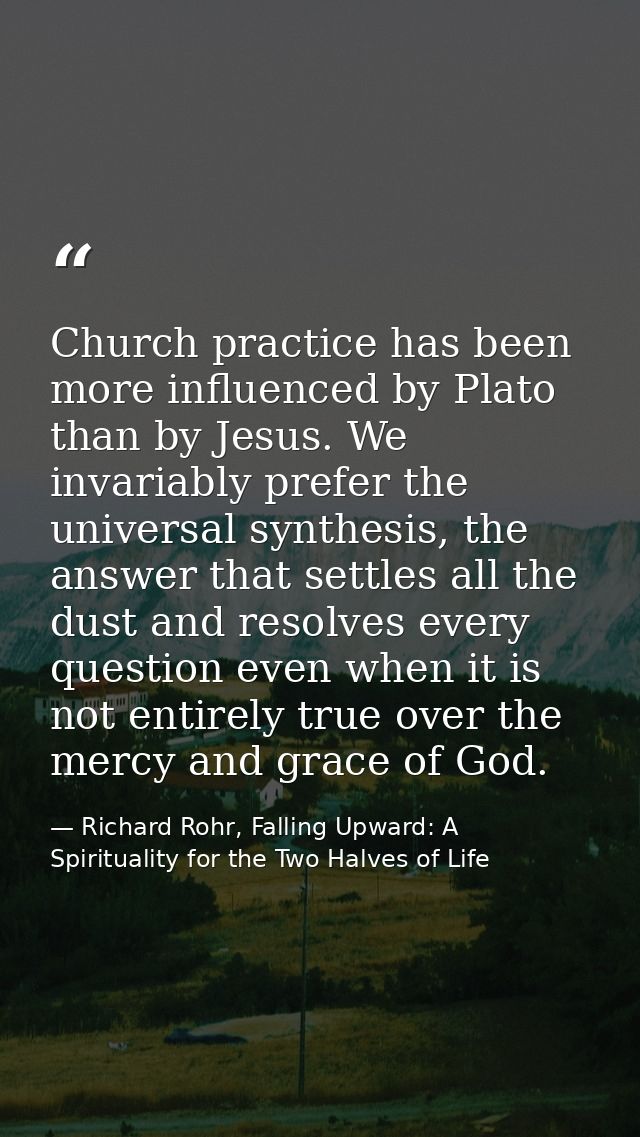 Church practice has been more influenced by Plato than by Jesus. We invariably prefer the universal synthesis, the answe — Richard Rohr, Falling Upward: A Spirituality for the Two Halves of Life