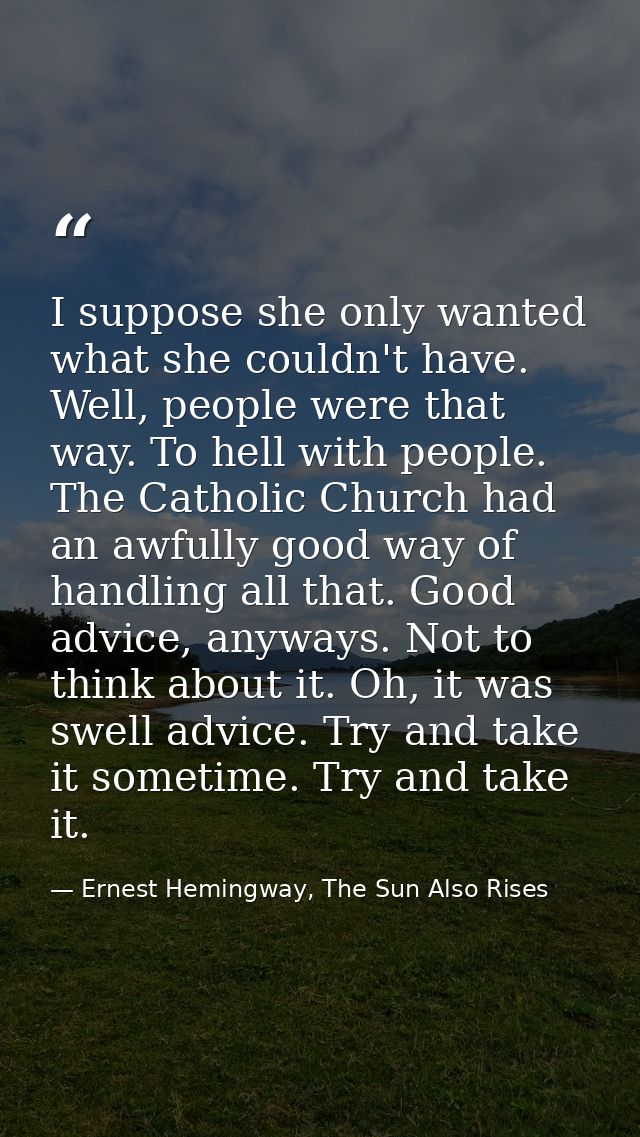 I suppose she only wanted what she couldn't have. Well, people were that way. To hell with people. The Catholic Church h — Ernest Hemingway, The Sun Also Rises