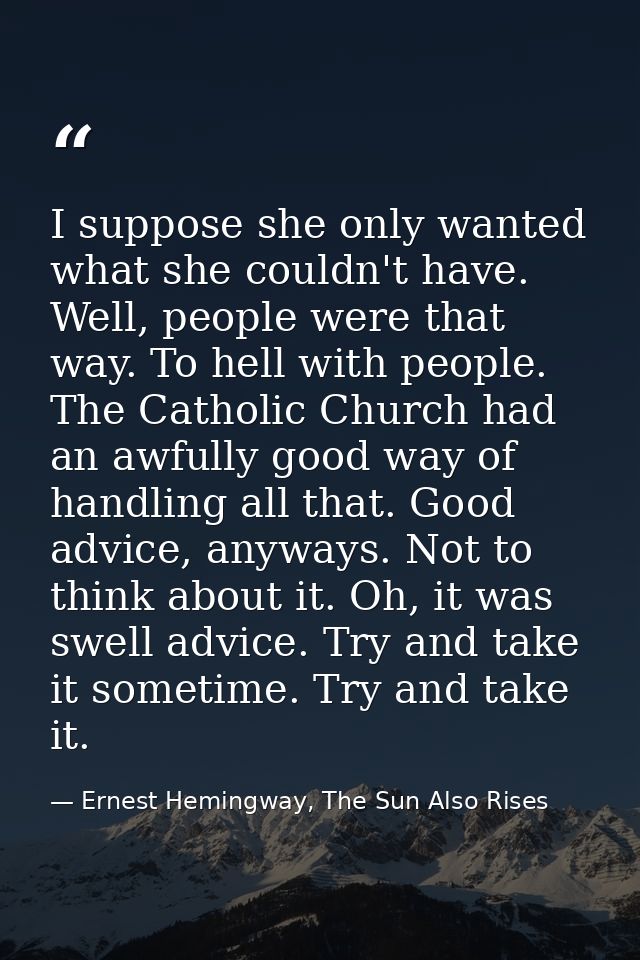 I suppose she only wanted what she couldn't have. Well, people were that way. To hell with people. The Catholic Church h — Ernest Hemingway, The Sun Also Rises
