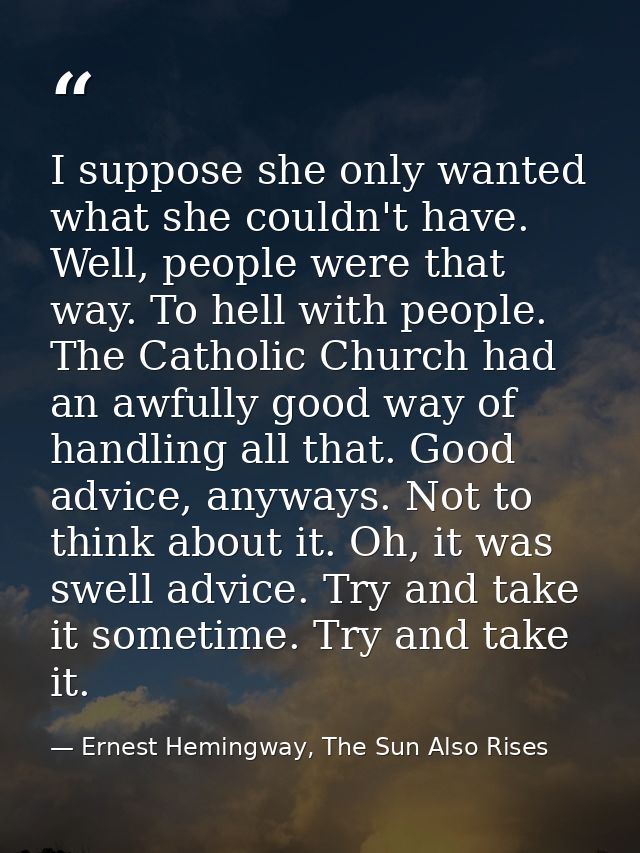 I suppose she only wanted what she couldn't have. Well, people were that way. To hell with people. The Catholic Church h — Ernest Hemingway, The Sun Also Rises