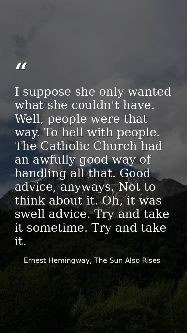 I suppose she only wanted what she couldn't have. Well, people were that way. To hell with people. The Catholic Church h — Ernest Hemingway, The Sun Also Rises