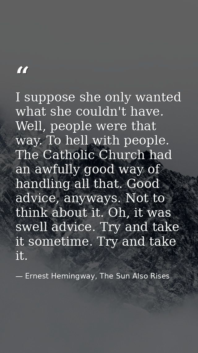 I suppose she only wanted what she couldn't have. Well, people were that way. To hell with people. The Catholic Church h — Ernest Hemingway, The Sun Also Rises