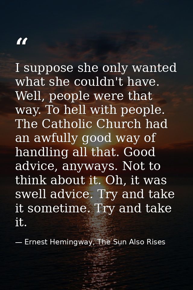I suppose she only wanted what she couldn't have. Well, people were that way. To hell with people. The Catholic Church h — Ernest Hemingway, The Sun Also Rises