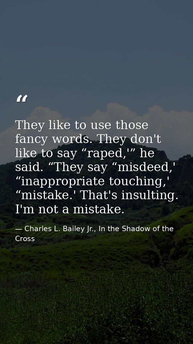 They like to use those fancy words. They don't like to say “raped,'” he said. “They say “misdeed,' “inappropriate touchi — Charles L. Bailey Jr., In the Shadow of the Cross