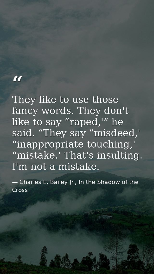 They like to use those fancy words. They don't like to say “raped,'” he said. “They say “misdeed,' “inappropriate touchi — Charles L. Bailey Jr., In the Shadow of the Cross