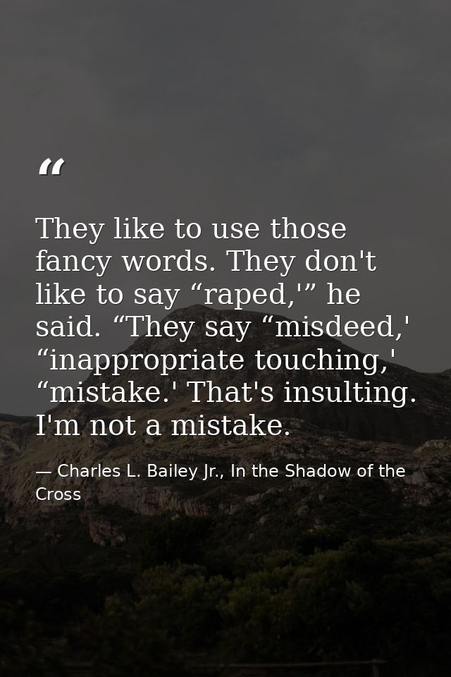 They like to use those fancy words. They don't like to say “raped,'” he said. “They say “misdeed,' “inappropriate touchi — Charles L. Bailey Jr., In the Shadow of the Cross