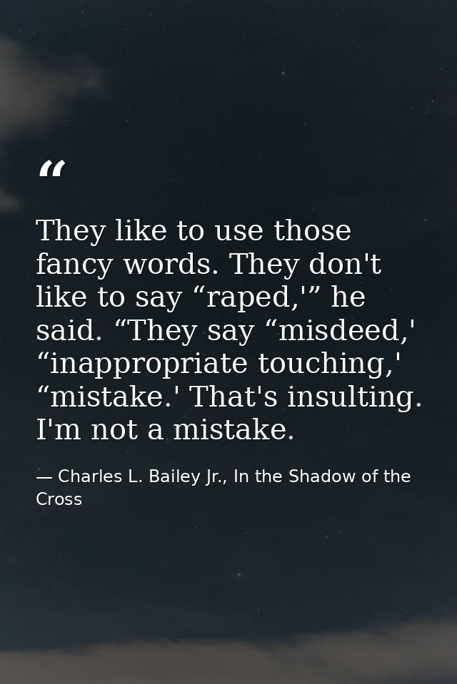 They like to use those fancy words. They don't like to say “raped,'” he said. “They say “misdeed,' “inappropriate touchi — Charles L. Bailey Jr., In the Shadow of the Cross