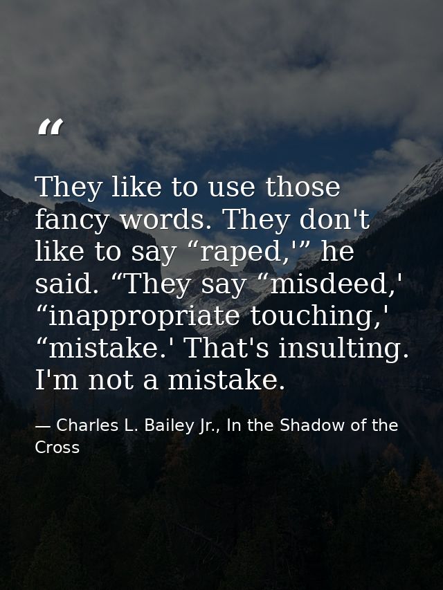 They like to use those fancy words. They don't like to say “raped,'” he said. “They say “misdeed,' “inappropriate touchi — Charles L. Bailey Jr., In the Shadow of the Cross