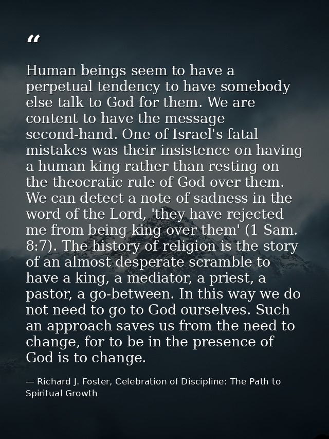 Human beings seem to have a perpetual tendency to have somebody else talk to God for them. We are content to have the me — Richard J. Foster, Celebration of Discipline: The Path to Spiritual Growth