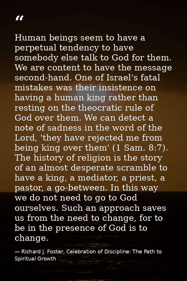 Human beings seem to have a perpetual tendency to have somebody else talk to God for them. We are content to have the me — Richard J. Foster, Celebration of Discipline: The Path to Spiritual Growth