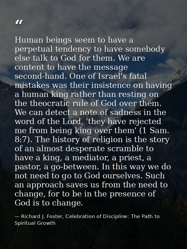 Human beings seem to have a perpetual tendency to have somebody else talk to God for them. We are content to have the me — Richard J. Foster, Celebration of Discipline: The Path to Spiritual Growth