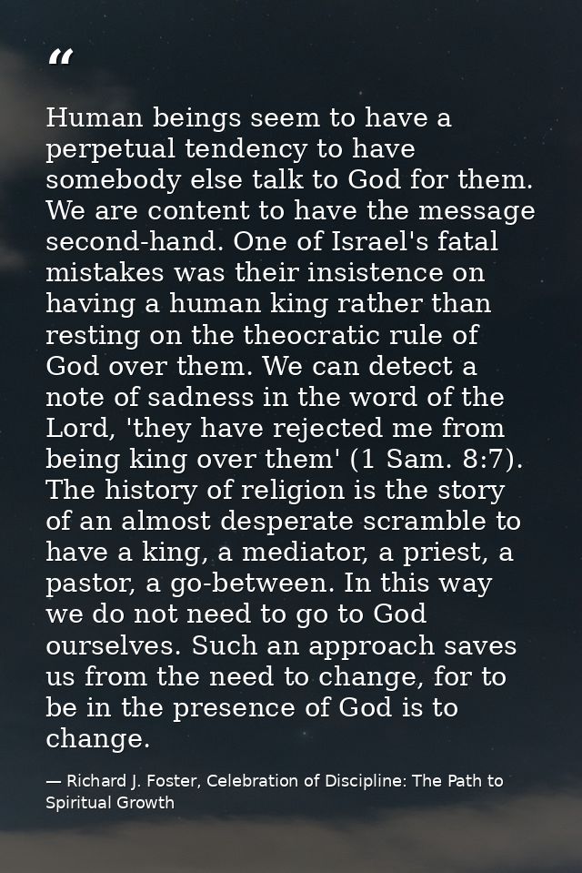 Human beings seem to have a perpetual tendency to have somebody else talk to God for them. We are content to have the me — Richard J. Foster, Celebration of Discipline: The Path to Spiritual Growth