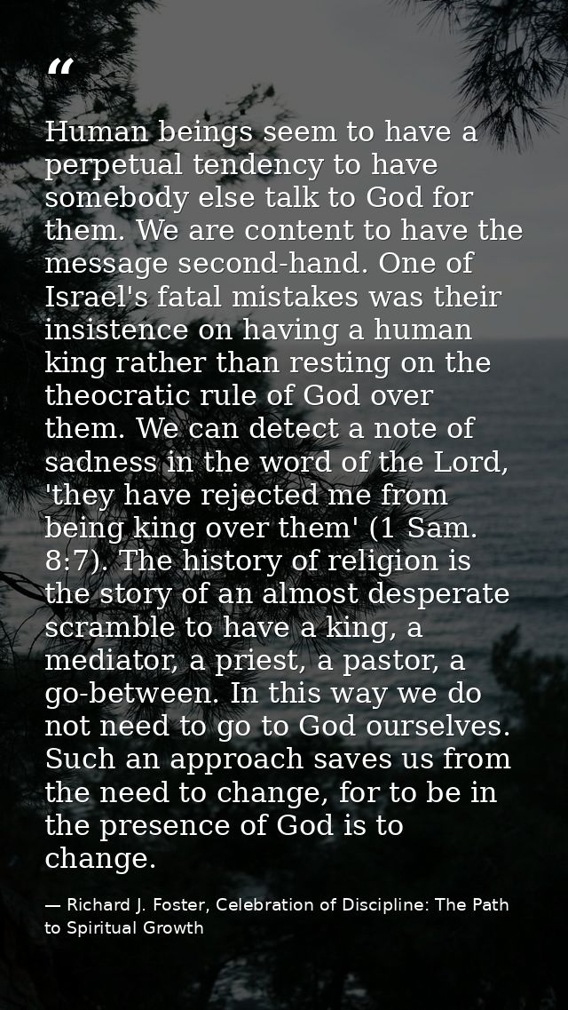 Human beings seem to have a perpetual tendency to have somebody else talk to God for them. We are content to have the me — Richard J. Foster, Celebration of Discipline: The Path to Spiritual Growth