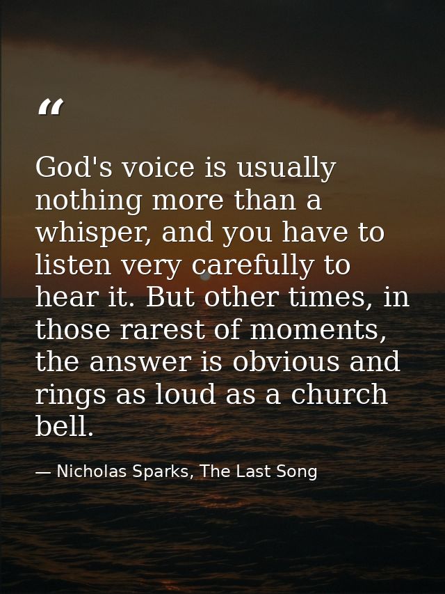 God's voice is usually nothing more than a whisper, and you have to listen very carefully to hear it. But other times, i — Nicholas Sparks, The Last Song