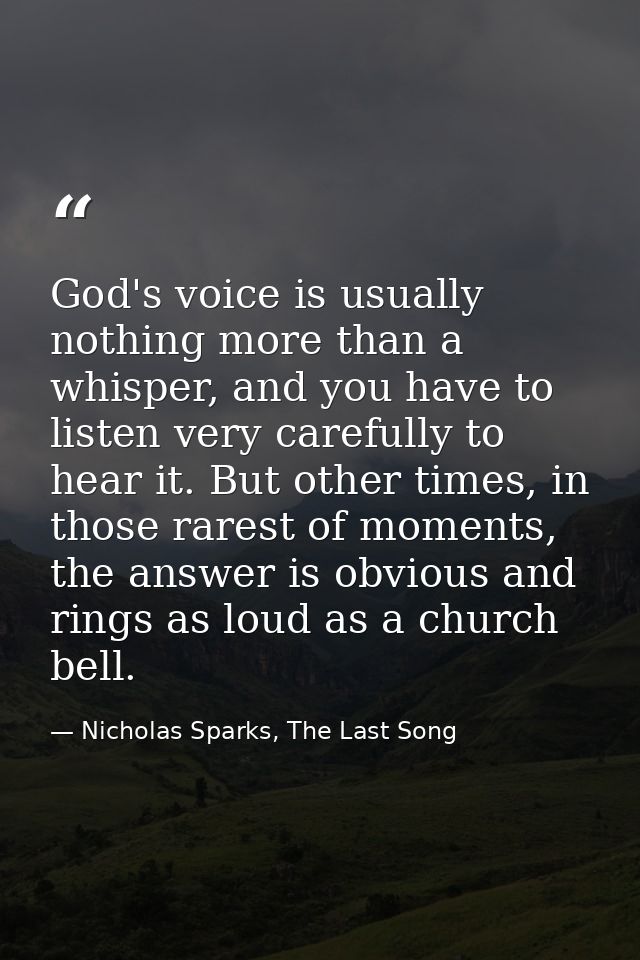 God's voice is usually nothing more than a whisper, and you have to listen very carefully to hear it. But other times, i — Nicholas Sparks, The Last Song