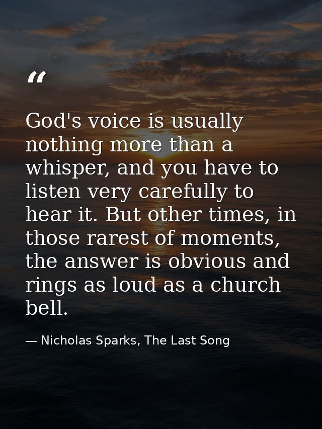 God's voice is usually nothing more than a whisper, and you have to listen very carefully to hear it. But other times, i — Nicholas Sparks, The Last Song