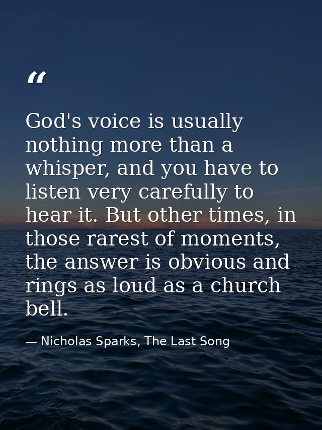 God's voice is usually nothing more than a whisper, and you have to listen very carefully to hear it. But other times, i — Nicholas Sparks, The Last Song