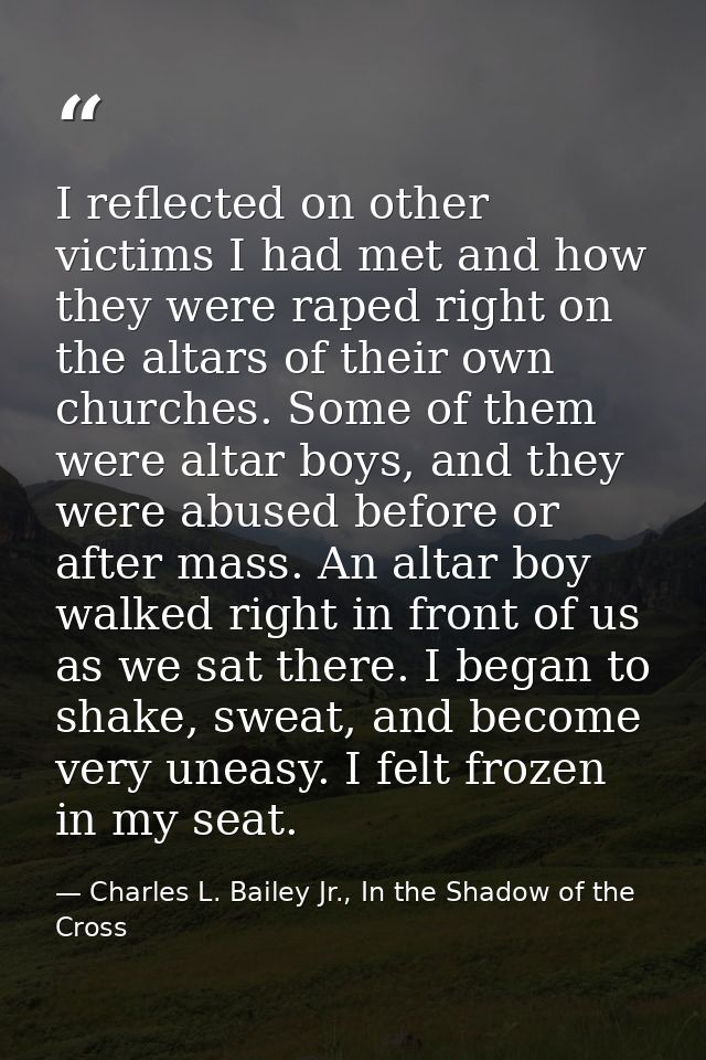 I reflected on other victims I had met and how they were raped right on the altars of their own churches. Some of them w — Charles L. Bailey Jr., In the Shadow of the Cross