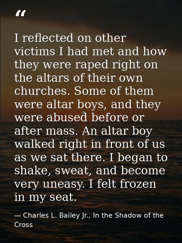 I reflected on other victims I had met and how they were raped right on the altars of their own churches. Some of them w — Charles L. Bailey Jr., In the Shadow of the Cross