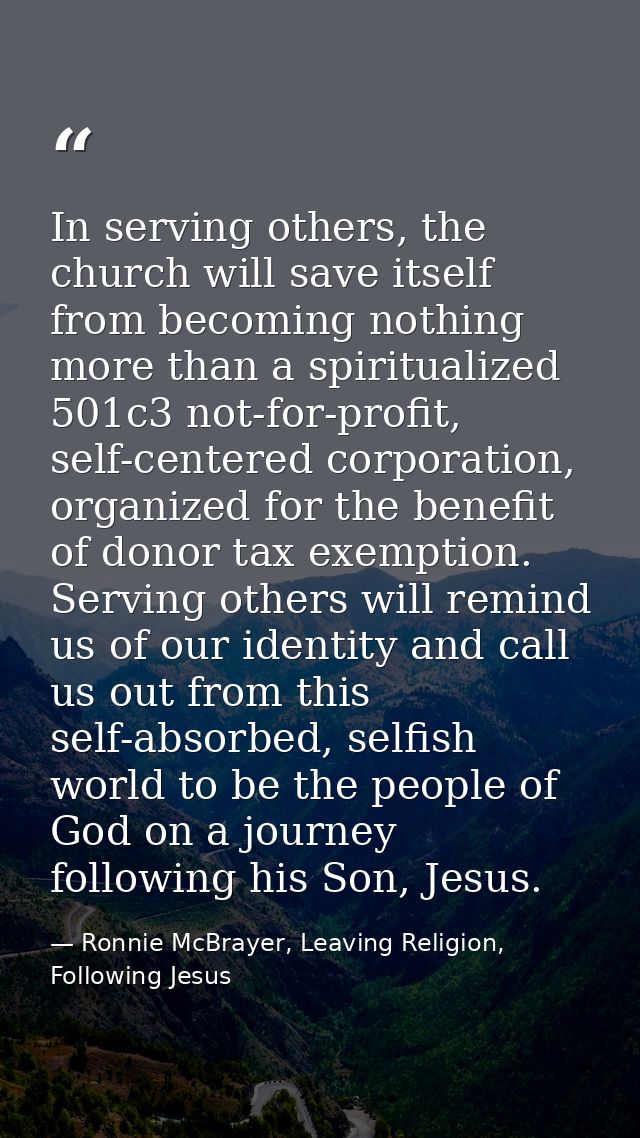 In serving others, the church will save itself from becoming nothing more than a spiritualized 501c3 not-for-profit, sel — Ronnie McBrayer, Leaving Religion, Following Jesus