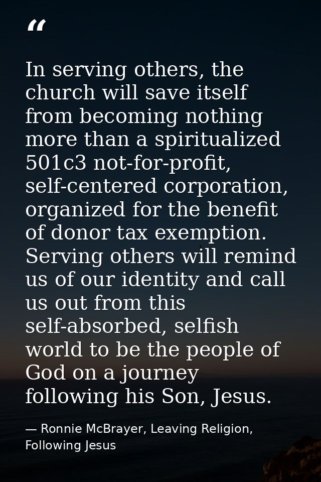 In serving others, the church will save itself from becoming nothing more than a spiritualized 501c3 not-for-profit, sel — Ronnie McBrayer, Leaving Religion, Following Jesus